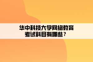 華中科技大學網絡教育考試科目有哪些？