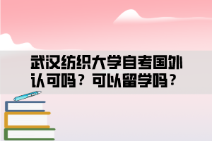 武漢紡織大學自考國外認可嗎？可以留學嗎？