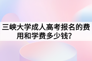 三峽大學成人高考報名的費用和學費多少錢？