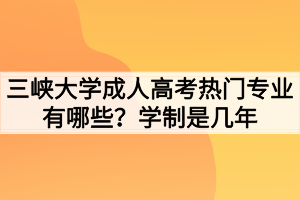 三峽大學(xué)成人高考熱門專業(yè)有哪些？學(xué)制是幾年