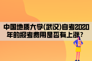 中國(guó)地質(zhì)大學(xué)(武漢)自考2020年的報(bào)考費(fèi)用是否有上漲？