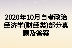 2020年10月自考政治經(jīng)濟(jì)學(xué)(財經(jīng)類)部分真題及答案