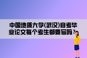 中國地質大學(武漢)自考畢業(yè)論文每個考生都要寫嗎？