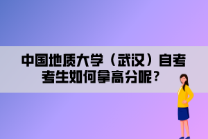 中國(guó)地質(zhì)大學(xué)（武漢）自考考生如何拿高分呢？