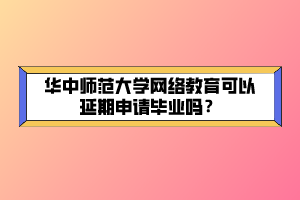 華中師范大學(xué)網(wǎng)絡(luò)教育可以延期申請畢業(yè)嗎？