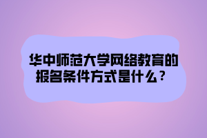 華中師范大學(xué)網(wǎng)絡(luò)教育的報(bào)名條件方式是什么？