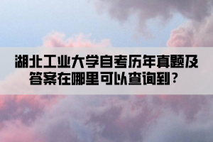 湖北工業(yè)大學(xué)自考?xì)v年真題及答案在哪里可以查詢到？