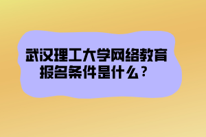 武漢理工大學(xué)網(wǎng)絡(luò)教育報(bào)名條件是什么？