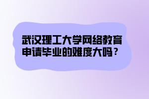 武漢理工大學網(wǎng)絡教育申請畢業(yè)的難度大嗎？