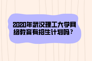 2020年武漢理工大學網絡教育有招生計劃嗎？