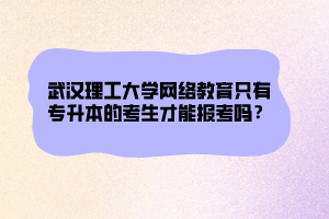 武漢理工大學(xué)網(wǎng)絡(luò)教育只有專升本的考生才能報考嗎？ (1)