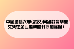 中國(guó)地質(zhì)大學(xué)(武漢)網(wǎng)絡(luò)教育畢業(yè)文憑在企業(yè)能幫助升職加薪嗎？