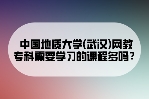 中國地質(zhì)大學(xué)(武漢)網(wǎng)教?？菩枰獙W(xué)習(xí)的課程多嗎？