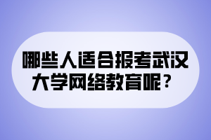 哪些人適合報(bào)考武漢大學(xué)網(wǎng)絡(luò)教育呢？