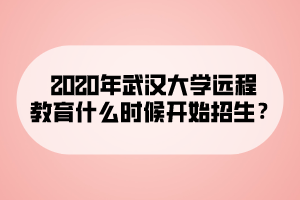 2020年武漢大學(xué)遠(yuǎn)程教育什么時候開始招生？