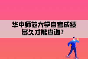 華中師范大學自考成績多久才能查詢？