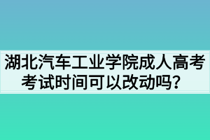 湖北汽車工業(yè)學(xué)院成人高考考試時(shí)間可以改動(dòng)嗎？