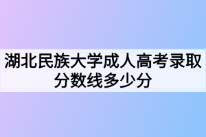 湖北民族大學(xué)成人高考錄取分數(shù)線多少分