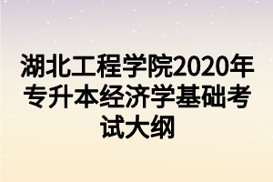 湖北工程學(xué)院2020年專升本經(jīng)濟學(xué)基礎(chǔ)考試大綱