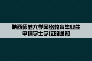 陜西師范大學網(wǎng)絡(luò)教育畢業(yè)生申請學士學位的通知