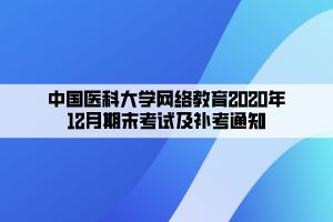 中國醫(yī)科大學網(wǎng)絡教育2020年12月期末考試及補考通知