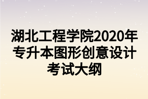 湖北工程學院2020年專升本圖形創(chuàng)意設計考試大綱