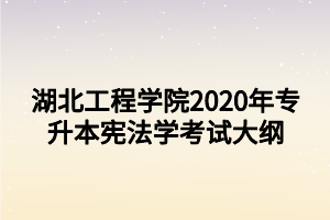 湖北工程學(xué)院2020年專升本憲法學(xué)考試大綱