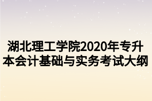 湖北理工學(xué)院2020年專升本會(huì)計(jì)基礎(chǔ)與實(shí)務(wù)考試大綱