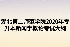 湖北第二師范學(xué)院2020年專升本新聞學(xué)概論考試大綱