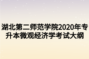 湖北第二師范學院2020年專升本微觀經(jīng)濟學考試大綱