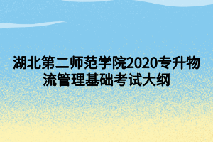 湖北第二師范學院2020專升物流管理基礎考試大綱