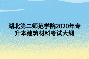 湖北第二師范學(xué)院2020年專(zhuān)升本建筑材料考試大綱