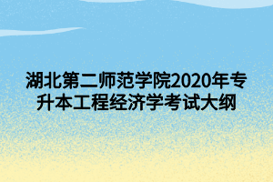 湖北第二師范學(xué)院2020年專升本工程經(jīng)濟(jì)學(xué)考試大綱