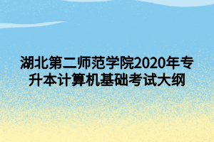 湖北第二師范學(xué)院2020年專(zhuān)升本計(jì)算機(jī)基礎(chǔ)考試大綱