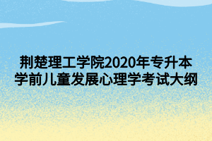 荊楚理工學(xué)院2020年專升本學(xué)前兒童發(fā)展心理學(xué)考試大綱