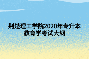 荊楚理工學院2020年專升本教育學考試大綱