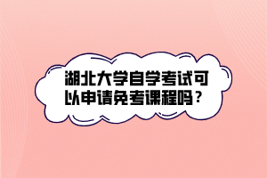 湖北大學(xué)自學(xué)考試可以申請免考課程嗎？