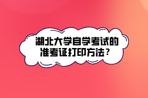 湖北大學(xué)自學(xué)考試的準(zhǔn)考證打印方法？