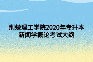 荊楚理工學院2020年專升本新聞學概論考試大綱