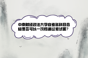 中南財經(jīng)政法大學自考各科目合格是否可以一次性通過考試呢？