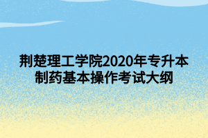 荊楚理工學(xué)院2020年專(zhuān)升本制藥基本操作考試大綱