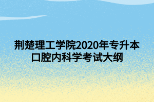 荊楚理工學(xué)院2020年專升本口腔內(nèi)科學(xué)考試大綱