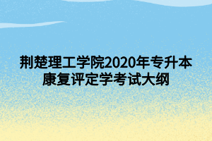 荊楚理工學(xué)院2020年專升本康復(fù)評(píng)定學(xué)考試大綱