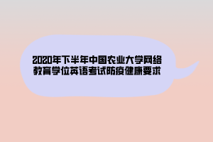 2020年下半年中國農(nóng)業(yè)大學網(wǎng)絡(luò)教育學位英語考試防疫健康要求