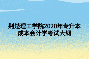 荊楚理工學(xué)院2020年專升本成本會(huì)計(jì)學(xué)考試大綱