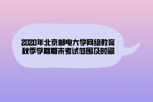 2020年北京郵電大學(xué)網(wǎng)絡(luò)教育秋季學(xué)期期末考試范圍及時(shí)間