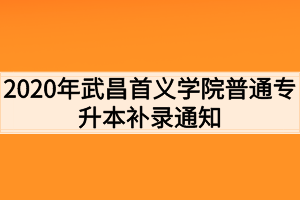 2020年武昌首義學(xué)院普通專升本補錄通知