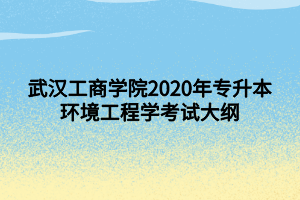 武漢工商學(xué)院2020年專升本環(huán)境工程學(xué)考試大綱