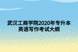 武漢工商學(xué)院2020年專升本英語(yǔ)寫(xiě)作考試大綱