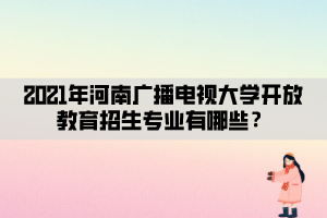 2021年河南廣播電視大學開放教育招生專業(yè)有哪些？